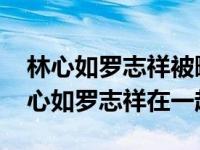 林心如羅志祥被曝姐弟戀 蘇有朋說漏嘴曝林心如羅志祥在一起