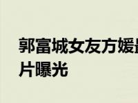 郭富城女友方媛最新消息 已懷孕整容前后照片曝光