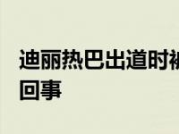 迪麗熱巴出道時被潛規(guī)則? 不雅視頻資源怎么回事