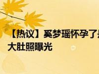 【熱議】奚夢瑤懷孕了是不是真的 奚夢瑤公開自己的家懷孕大肚照曝光