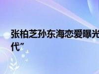 張柏芝孫東海戀愛曝光 揭孫東海顯赫家世背景正宗“紅三代”