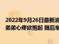 2022年9月26日最新消息速報 9歲哥哥因作業(yè)問題被爸爸罰弟弟心疼欲抱起 隨后舉動出乎意料