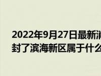 2022年9月27日最新消息速報(bào) 天津疫情今天最新消息哪里封了濱海新區(qū)屬于什么風(fēng)險(xiǎn)級別