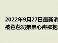 2022年9月27日最新消息速報 廣東一名9歲男童因作業(yè)問題被爸爸罰弟弟心疼欲抱起 舉動意料