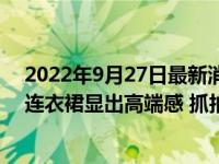 2022年9月27日最新消息速報(bào) 劉亦菲滿身尤物氣場穿薄紗連衣裙顯出高端感 抓拍也自帶柔光啊