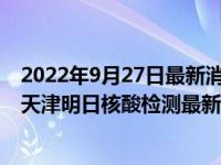 2022年9月27日最新消息速報(bào) 天津28號全員做核酸大篩嗎 天津明日核酸檢測最新通知幾點(diǎn)做