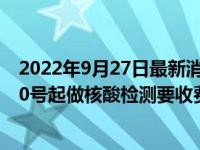 2022年9月27日最新消息速報 下月不再免費做核酸嗎 9月30號起做核酸檢測要收費了嗎