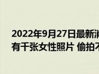 2022年9月27日最新消息速報 男子在高鐵站拍女生：手機有千張女性照片 偷拍不雅私照太下流