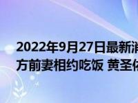 2022年9月27日最新消息速報(bào) 再添實(shí)錘！楊子的家人和男方前妻相約吃飯 黃圣依沒有在現(xiàn)場