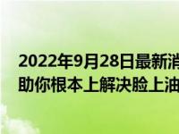 2022年9月28日最新消息速報(bào) 臉上出油怎么解決 這些方法助你根本上解決臉上油膩問題