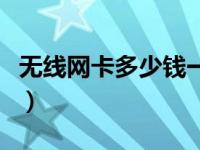 無(wú)線網(wǎng)卡多少錢(qián)一年啊（無(wú)線網(wǎng)卡多少錢(qián)一年）