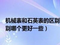 機(jī)械表和石英表的區(qū)別哪個更好一些（機(jī)械表和石英表的區(qū)別哪個更好一些）