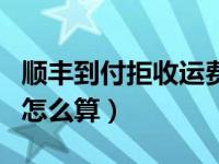 順豐到付拒收運費多少錢（順豐到付拒收運費怎么算）