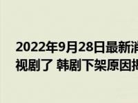 2022年9月28日最新消息速報(bào) 韓站APP為什么搜索不到電視劇了 韓劇下架原因揭曉