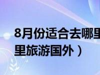 8月份適合去哪里旅行四川（8月份適合去哪里旅游國外）