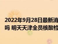 2022年9月28日最新消息速報 天津9月29號要核酸全市大篩嗎 明天天津全員核酸檢測嗎