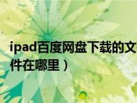 ipad百度網(wǎng)盤下載的文件在哪里?。╥pad百度網(wǎng)盤下載的文件在哪里）