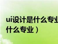 ui設計是什么專業(yè)和計算機有關嗎（ui設計是什么專業(yè)）