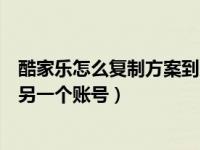 酷家樂怎么復(fù)制方案到另一個(gè)方案（酷家樂怎么復(fù)制方案到另一個(gè)賬號(hào)）