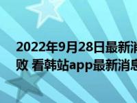 2022年9月28日最新消息速報 韓站是什么網(wǎng)為什么加載失敗 看韓站app最新消息