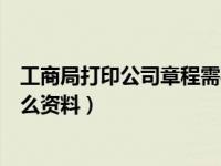 工商局打印公司章程需要什么（工商局打印公司章程需要什么資料）