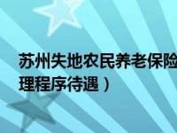 蘇州失地農(nóng)民養(yǎng)老保險(xiǎn) 2022蘇州被征地農(nóng)民養(yǎng)老保險(xiǎn)（辦理程序待遇）