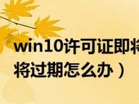 win10許可證即將過期提示（win10許可證即將過期怎么辦）