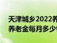 天津城鄉(xiāng)2022養(yǎng)老金每月多少錢 2022老年養(yǎng)老金每月多少錢