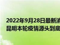 2022年9月28日最新消息速報(bào) 昆明封閉小區(qū)名單最新消息 昆明本輪疫情源頭到底是哪里來的