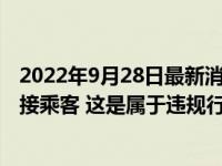 2022年9月28日最新消息速報(bào) 平臺(tái)回應(yīng)網(wǎng)約車?yán)@道近1小時(shí)接乘客 這是屬于違規(guī)行為