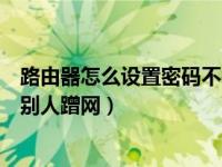 路由器怎么設(shè)置密碼不被別人蹭（路由器怎么設(shè)置密碼不被別人蹭網(wǎng)）