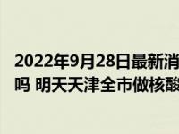 2022年9月28日最新消息速報 天津9月28日還會做大篩檢測嗎 明天天津全市做核酸嗎