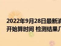 2022年9月28日最新消息速報 48小時核酸檢測從什么時候開始算時間 檢測結(jié)果幾個小時能出