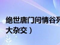 絕世唐門問情谷死的都是誰（絕世唐門問情谷大雜交）