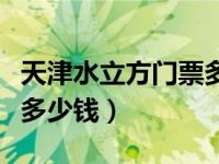 天津水立方門票多少錢一位（天津水立方門票多少錢）