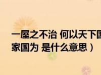 一屋之不治 何以天下國家為的意思（一室之不治 何以天下家國為 是什么意思）