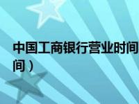 中國工商銀行營業(yè)時間星期天上班嗎（中國工商銀行營業(yè)時間）