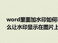 word里面加水印如何在圖片上面（word中插入圖片后 怎么讓水印顯示在圖片上面）