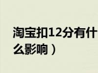 淘寶扣12分有什么影響嗎（淘寶扣12分有什么影響）