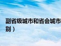 副省級城市和省會城市的區(qū)別（副省級城市和省會城市的區(qū)別）