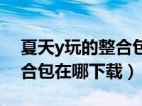 夏天y玩的整合包在哪下（夏天y你做我玩整合包在哪下載）