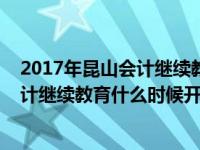 2017年昆山會計繼續(xù)教育什么時候開始的（2017年昆山會計繼續(xù)教育什么時候開始）