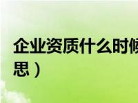 企業(yè)資質(zhì)什么時(shí)候可以辦理（企業(yè)資質(zhì)什么意思）