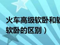 火車高級軟臥和軟臥的區(qū)別（火車高級軟臥和軟臥的區(qū)別）