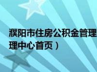 濮陽(yáng)市住房公積金管理中心個(gè)人查詢（濮陽(yáng)市住房公積金管理中心首頁(yè)）