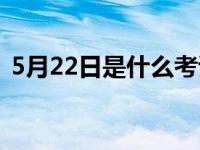 5月22日是什么考試（5月22日是什么星座）