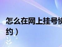 怎么在網(wǎng)上掛號(hào)協(xié)和醫(yī)院（怎么在網(wǎng)上掛號(hào)預(yù)約）