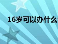 16歲可以辦什么銀行卡（16歲可以工作）