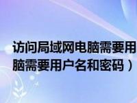 訪問局域網(wǎng)電腦需要用戶名和密碼怎么解決（訪問局域網(wǎng)電腦需要用戶名和密碼）