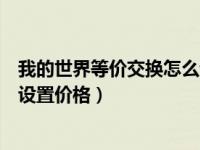 我的世界等價交換怎么設(shè)價格上限（我的世界等價交換怎么設(shè)置價格）